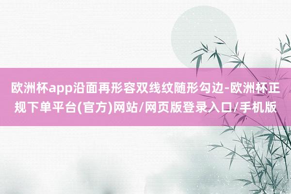 欧洲杯app沿面再形容双线纹随形勾边-欧洲杯正规下单平台(官方)网站/网页版登录入口/手机版