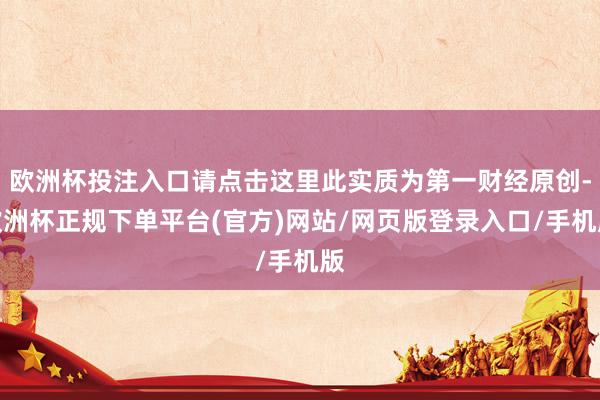 欧洲杯投注入口请点击这里此实质为第一财经原创-欧洲杯正规下单平台(官方)网站/网页版登录入口/手机版