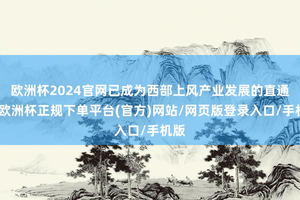 欧洲杯2024官网已成为西部上风产业发展的直通线-欧洲杯正规下单平台(官方)网站/网页版登录入口/手机版