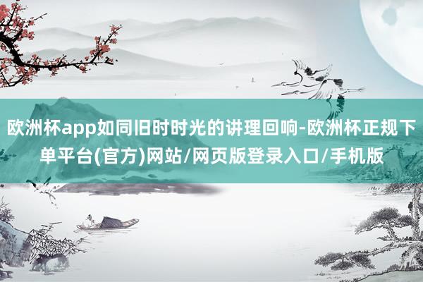 欧洲杯app如同旧时时光的讲理回响-欧洲杯正规下单平台(官方)网站/网页版登录入口/手机版