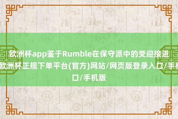 欧洲杯app鉴于Rumble在保守派中的受迎接进度-欧洲杯正规下单平台(官方)网站/网页版登录入口/手机版