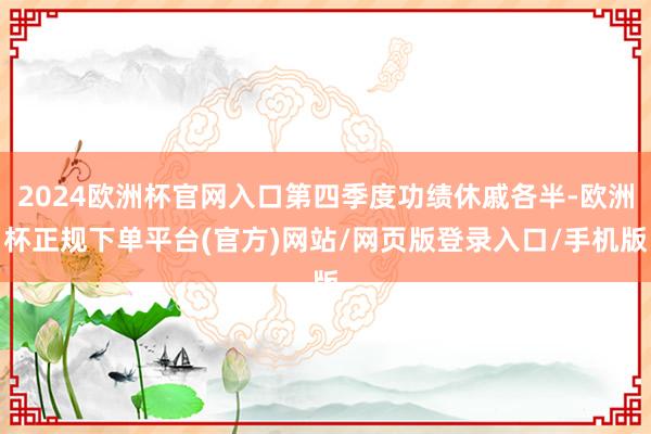 2024欧洲杯官网入口第四季度功绩休戚各半-欧洲杯正规下单平台(官方)网站/网页版登录入口/手机版