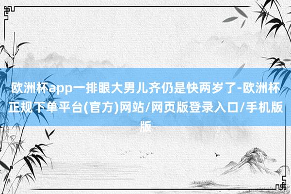 欧洲杯app一排眼大男儿齐仍是快两岁了-欧洲杯正规下单平台(官方)网站/网页版登录入口/手机版