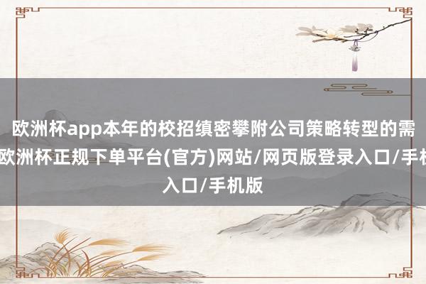 欧洲杯app本年的校招缜密攀附公司策略转型的需要-欧洲杯正规下单平台(官方)网站/网页版登录入口/手机版