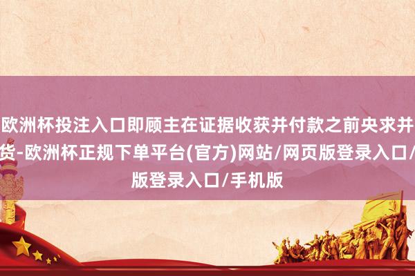 欧洲杯投注入口即顾主在证据收获并付款之前央求并完成退货-欧洲杯正规下单平台(官方)网站/网页版登录入口/手机版