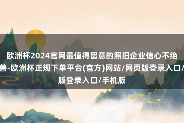 欧洲杯2024官网最值得留意的照旧企业信心不绝大幅改善-欧洲杯正规下单平台(官方)网站/网页版登录入口/手机版