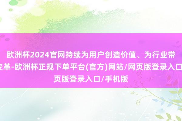欧洲杯2024官网持续为用户创造价值、为行业带来正向变革-欧洲杯正规下单平台(官方)网站/网页版登录入口/手机版