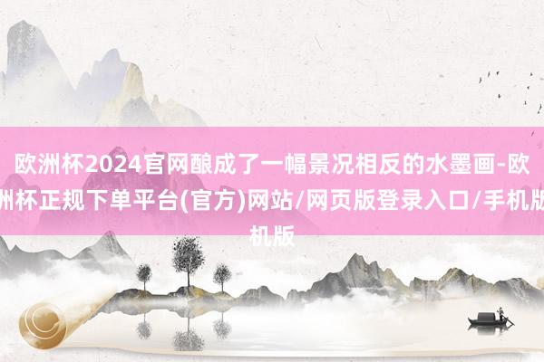 欧洲杯2024官网酿成了一幅景况相反的水墨画-欧洲杯正规下单平台(官方)网站/网页版登录入口/手机版