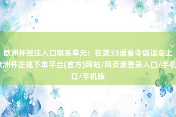 欧洲杯投注入口联系单元：在第33届夏令奥运会上-欧洲杯正规下单平台(官方)网站/网页版登录入口/手机版