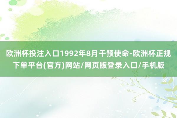 欧洲杯投注入口1992年8月干预使命-欧洲杯正规下单平台(官方)网站/网页版登录入口/手机版
