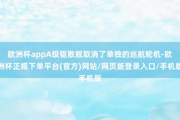 欧洲杯appA级驱散舰取消了单独的巡航轮机-欧洲杯正规下单平台(官方)网站/网页版登录入口/手机版