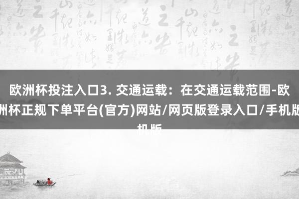 欧洲杯投注入口3. 交通运载：在交通运载范围-欧洲杯正规下单平台(官方)网站/网页版登录入口/手机版
