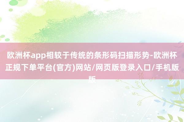 欧洲杯app相较于传统的条形码扫描形势-欧洲杯正规下单平台(官方)网站/网页版登录入口/手机版