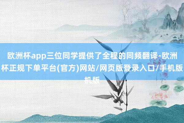 欧洲杯app三位同学提供了全程的同频翻译-欧洲杯正规下单平台(官方)网站/网页版登录入口/手机版
