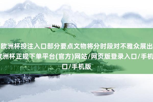 欧洲杯投注入口部分要点文物将分时段对不雅众展出-欧洲杯正规下单平台(官方)网站/网页版登录入口/手机版