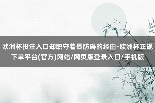 欧洲杯投注入口却职守着最防碍的经由-欧洲杯正规下单平台(官方)网站/网页版登录入口/手机版