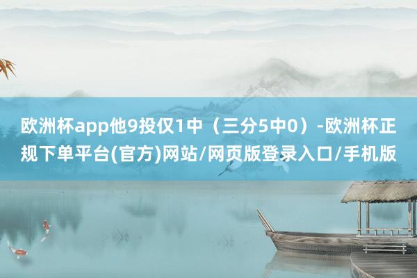 欧洲杯app他9投仅1中（三分5中0）-欧洲杯正规下单平台(官方)网站/网页版登录入口/手机版