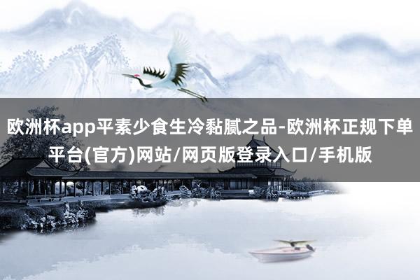欧洲杯app平素少食生冷黏腻之品-欧洲杯正规下单平台(官方)网站/网页版登录入口/手机版