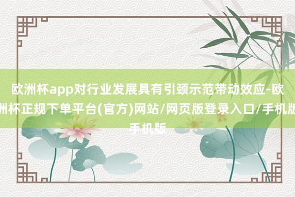 欧洲杯app对行业发展具有引颈示范带动效应-欧洲杯正规下单平台(官方)网站/网页版登录入口/手机版