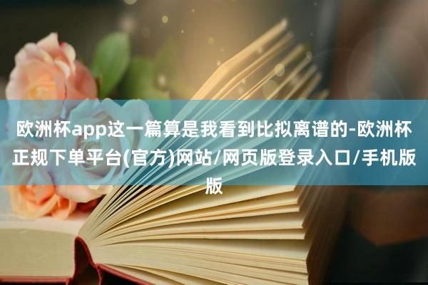 欧洲杯app这一篇算是我看到比拟离谱的-欧洲杯正规下单平台(官方)网站/网页版登录入口/手机版