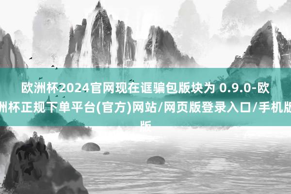 欧洲杯2024官网现在诓骗包版块为 0.9.0-欧洲杯正规下单平台(官方)网站/网页版登录入口/手机版