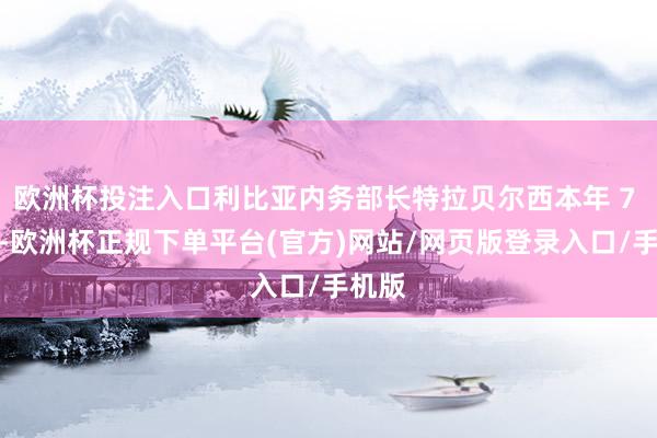 欧洲杯投注入口利比亚内务部长特拉贝尔西本年 7 月说-欧洲杯正规下单平台(官方)网站/网页版登录入口/手机版