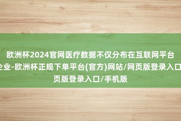 欧洲杯2024官网医疗数据不仅分布在互联网平台与医药企业-欧洲杯正规下单平台(官方)网站/网页版登录入口/手机版