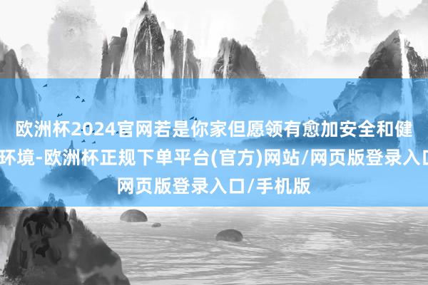 欧洲杯2024官网若是你家但愿领有愈加安全和健康的家居环境-欧洲杯正规下单平台(官方)网站/网页版登录入口/手机版