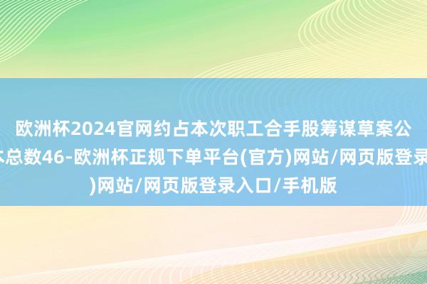 欧洲杯2024官网约占本次职工合手股筹谋草案公布日公司股本总数46-欧洲杯正规下单平台(官方)网站/网页版登录入口/手机版