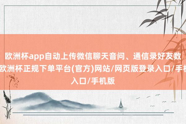 欧洲杯app自动上传微信聊天音问、通信录好友数据-欧洲杯正规下单平台(官方)网站/网页版登录入口/手机版