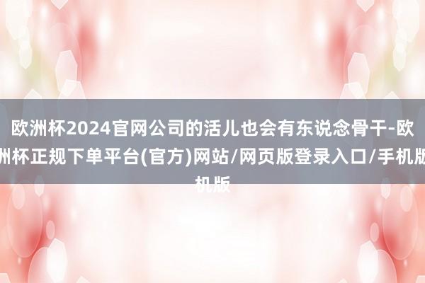 欧洲杯2024官网公司的活儿也会有东说念骨干-欧洲杯正规下单平台(官方)网站/网页版登录入口/手机版