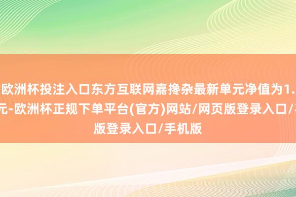 欧洲杯投注入口东方互联网嘉搀杂最新单元净值为1.1562元-欧洲杯正规下单平台(官方)网站/网页版登录入口/手机版