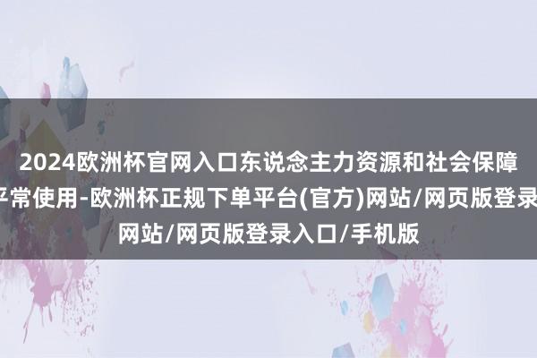 2024欧洲杯官网入口东说念主力资源和社会保障各项业务可平常使用-欧洲杯正规下单平台(官方)网站/网页版登录入口/手机版