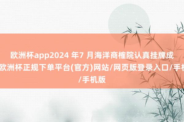 欧洲杯app2024 年7 月海洋商榷院认真挂牌成立-欧洲杯正规下单平台(官方)网站/网页版登录入口/手机版