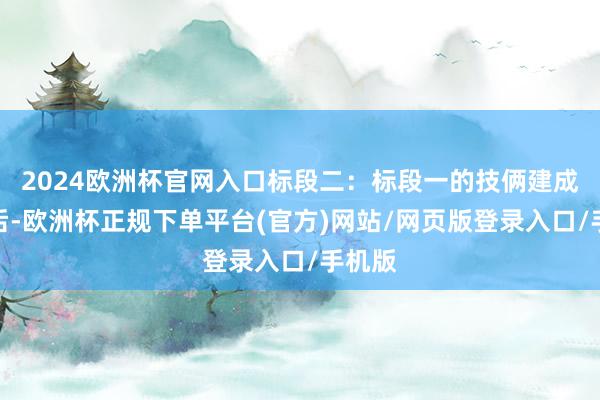2024欧洲杯官网入口标段二：标段一的技俩建成投运后-欧洲杯正规下单平台(官方)网站/网页版登录入口/手机版