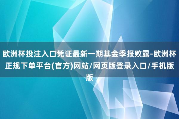 欧洲杯投注入口凭证最新一期基金季报败露-欧洲杯正规下单平台(官方)网站/网页版登录入口/手机版