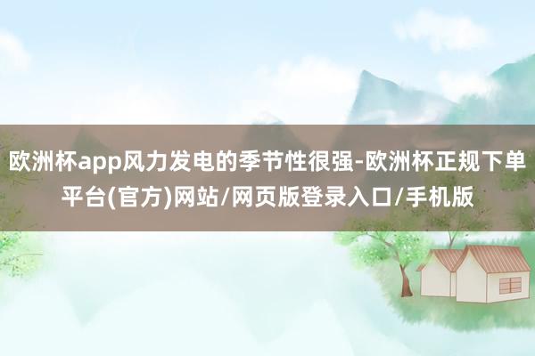 欧洲杯app风力发电的季节性很强-欧洲杯正规下单平台(官方)网站/网页版登录入口/手机版