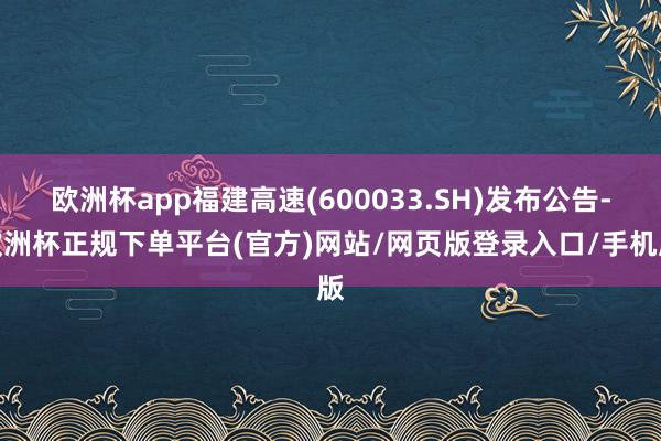 欧洲杯app福建高速(600033.SH)发布公告-欧洲杯正规下单平台(官方)网站/网页版登录入口/手机版