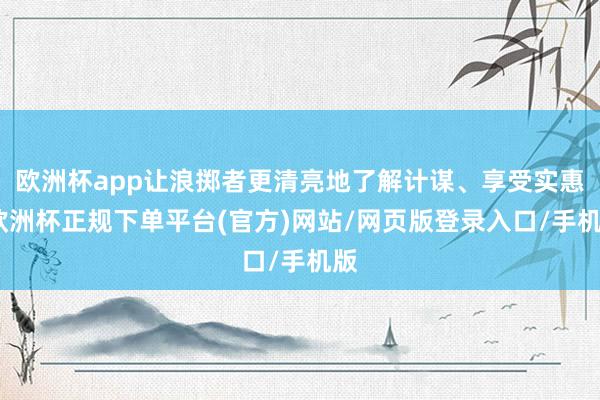 欧洲杯app让浪掷者更清亮地了解计谋、享受实惠-欧洲杯正规下单平台(官方)网站/网页版登录入口/手机版