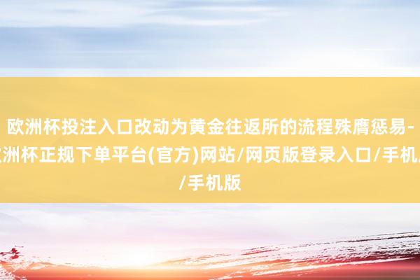 欧洲杯投注入口改动为黄金往返所的流程殊膺惩易-欧洲杯正规下单平台(官方)网站/网页版登录入口/手机版