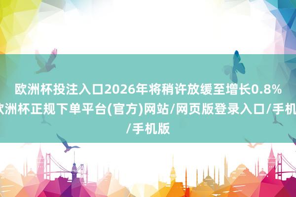 欧洲杯投注入口2026年将稍许放缓至增长0.8%-欧洲杯正规下单平台(官方)网站/网页版登录入口/手机版