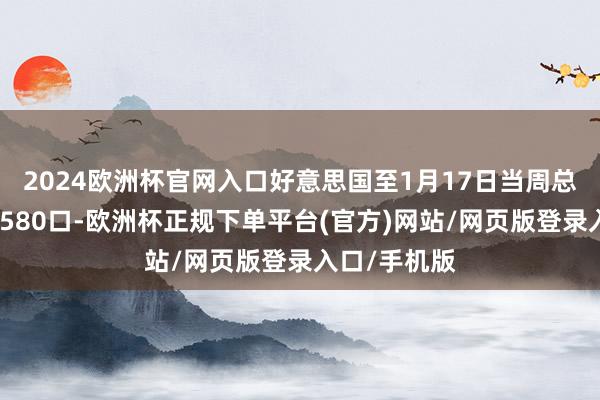2024欧洲杯官网入口好意思国至1月17日当周总钻井总额为580口-欧洲杯正规下单平台(官方)网站/网页版登录入口/手机版