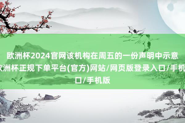 欧洲杯2024官网该机构在周五的一份声明中示意-欧洲杯正规下单平台(官方)网站/网页版登录入口/手机版