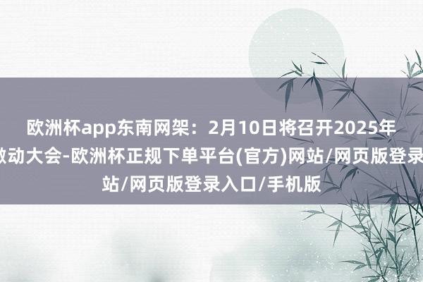 欧洲杯app东南网架：2月10日将召开2025年第一次临时激动大会-欧洲杯正规下单平台(官方)网站/网页版登录入口/手机版