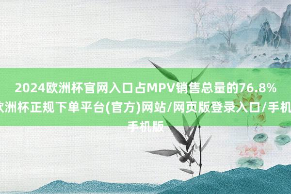 2024欧洲杯官网入口占MPV销售总量的76.8%-欧洲杯正规下单平台(官方)网站/网页版登录入口/手机版