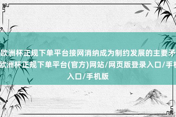 欧洲杯正规下单平台接网消纳成为制约发展的主要矛盾-欧洲杯正规下单平台(官方)网站/网页版登录入口/手机版
