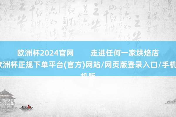 欧洲杯2024官网        走进任何一家烘焙店-欧洲杯正规下单平台(官方)网站/网页版登录入口/手机版
