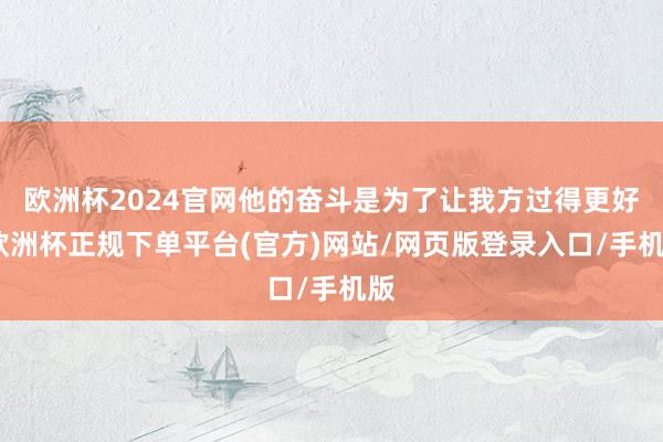 欧洲杯2024官网他的奋斗是为了让我方过得更好-欧洲杯正规下单平台(官方)网站/网页版登录入口/手机版