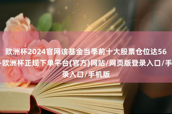 欧洲杯2024官网该基金当季前十大股票仓位达56.9%-欧洲杯正规下单平台(官方)网站/网页版登录入口/手机版