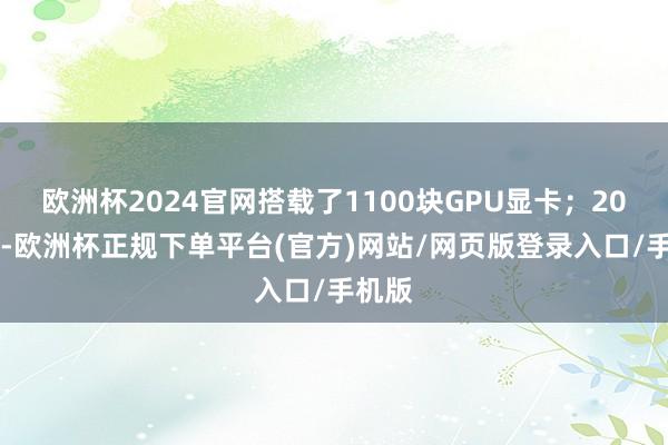 欧洲杯2024官网搭载了1100块GPU显卡；2020年-欧洲杯正规下单平台(官方)网站/网页版登录入口/手机版